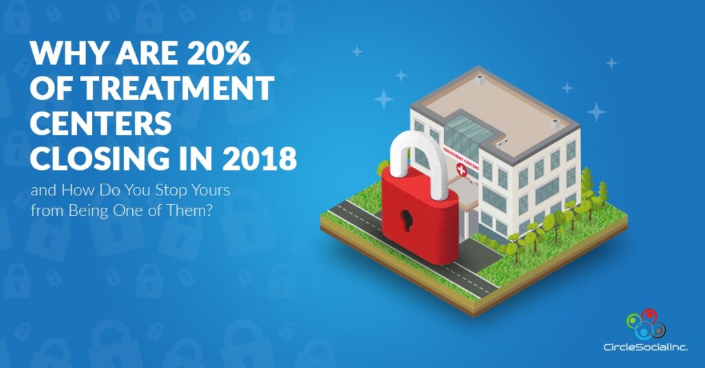 WHY ARE 20% OF TREATMENT CENTERS CLOSING IN 2018 and How Do You Stop Yours from Being One of Them - SM