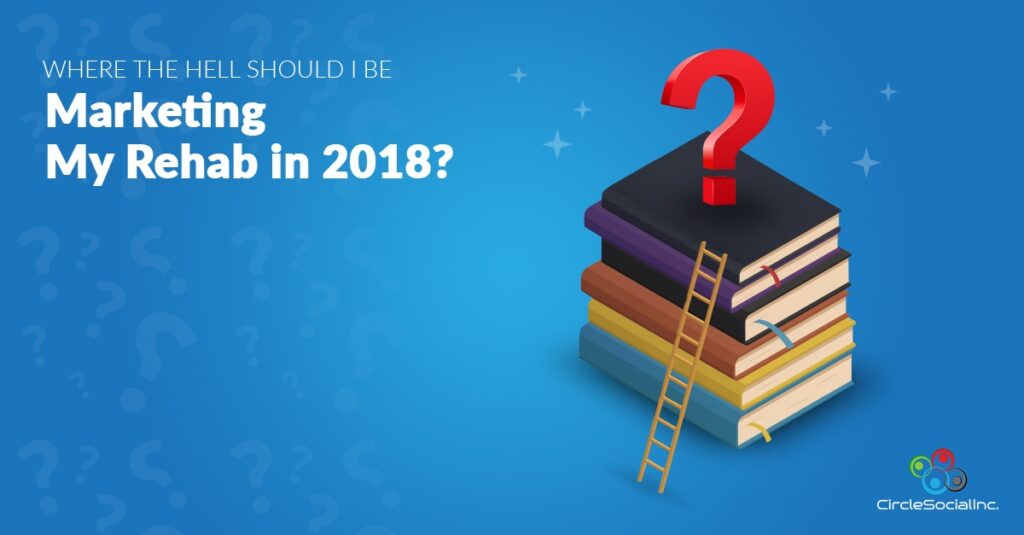 WHERE THE HELL SHOULD I BE Marketing My Rehab in 2018 - SM